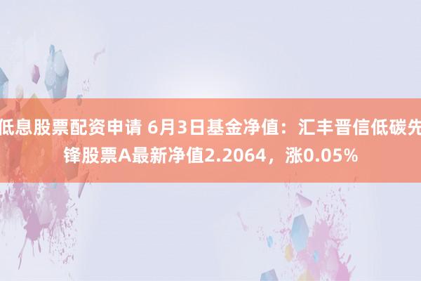 低息股票配资申请 6月3日基金净值：汇丰晋信低碳先锋股票A最新净值2.2064，涨0.05%