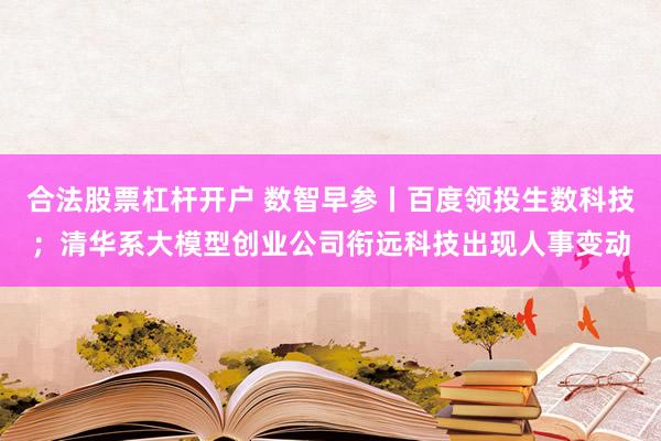 合法股票杠杆开户 数智早参丨百度领投生数科技；清华系大模型创业公司衔远科技出现人事变动