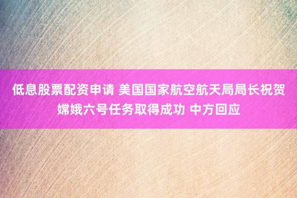 低息股票配资申请 美国国家航空航天局局长祝贺嫦娥六号任务取得成功 中方回应