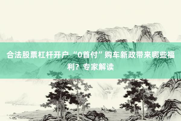 合法股票杠杆开户 “0首付”购车新政带来哪些福利？专家解读