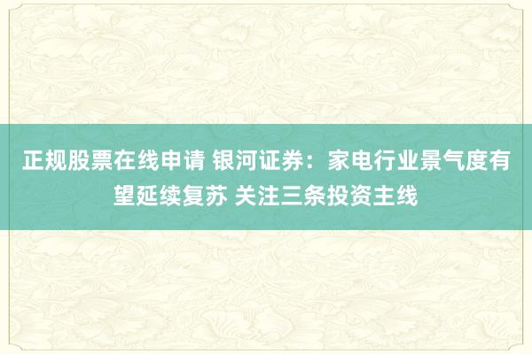 正规股票在线申请 银河证券：家电行业景气度有望延续复苏 关注三条投资主线