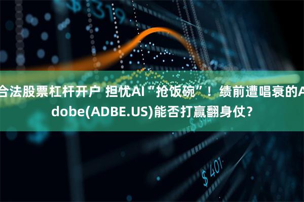 合法股票杠杆开户 担忧AI“抢饭碗”！绩前遭唱衰的Adobe(ADBE.US)能否打赢翻身仗？