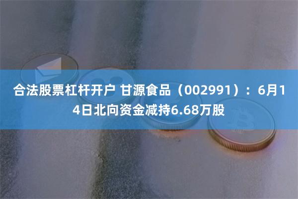 合法股票杠杆开户 甘源食品（002991）：6月14日北向资金减持6.68万股