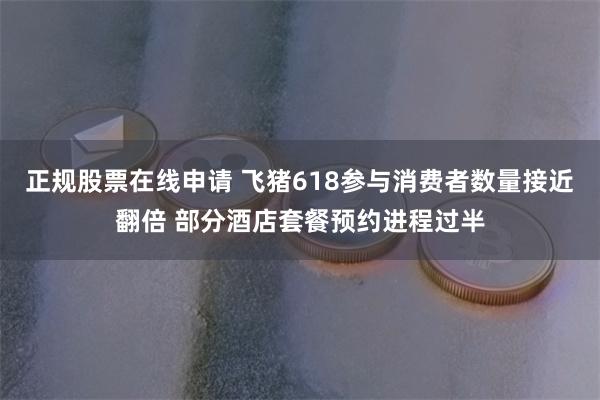 正规股票在线申请 飞猪618参与消费者数量接近翻倍 部分酒店套餐预约进程过半