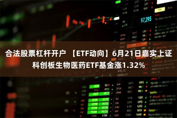 合法股票杠杆开户 【ETF动向】6月21日嘉实上证科创板生物医药ETF基金涨1.32%