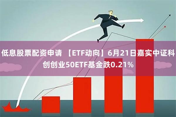 低息股票配资申请 【ETF动向】6月21日嘉实中证科创创业50ETF基金跌0.21%