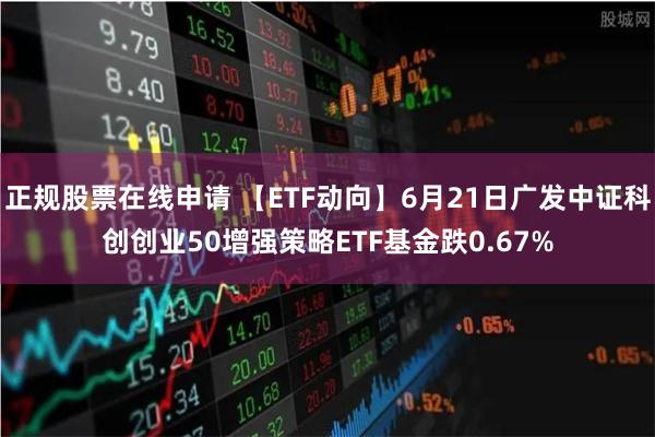 正规股票在线申请 【ETF动向】6月21日广发中证科创创业50增强策略ETF基金跌0.67%