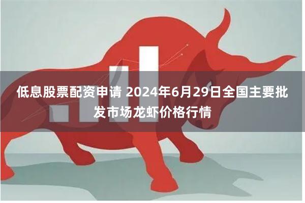 低息股票配资申请 2024年6月29日全国主要批发市场龙虾价格行情