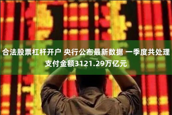 合法股票杠杆开户 央行公布最新数据 一季度共处理支付金额3121.29万亿元