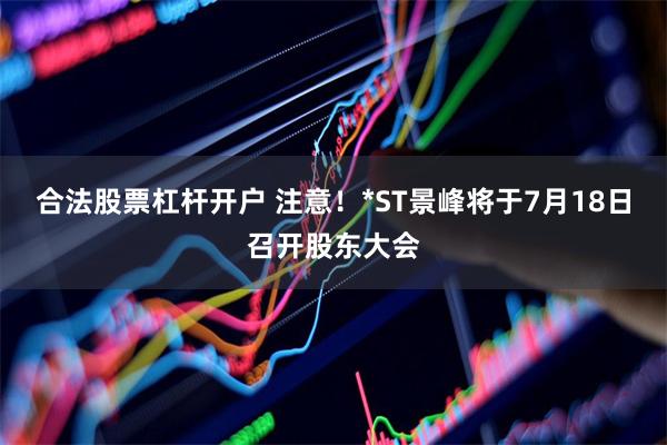 合法股票杠杆开户 注意！*ST景峰将于7月18日召开股东大会