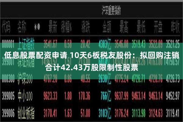 低息股票配资申请 10天6板税友股份：拟回购注销合计42.43万股限制性股票