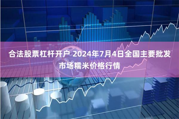 合法股票杠杆开户 2024年7月4日全国主要批发市场糯米价格行情