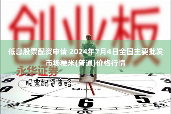 低息股票配资申请 2024年7月4日全国主要批发市场粳米(普通)价格行情