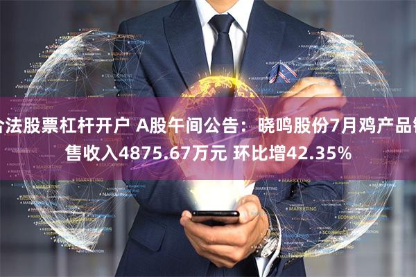 合法股票杠杆开户 A股午间公告：晓鸣股份7月鸡产品销售收入4875.67万元 环比增42.35%