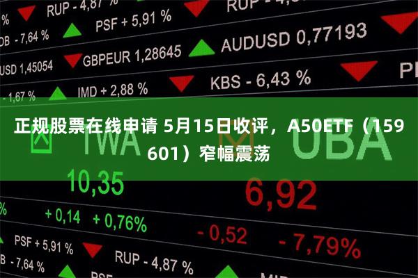 正规股票在线申请 5月15日收评，A50ETF（159601）窄幅震荡