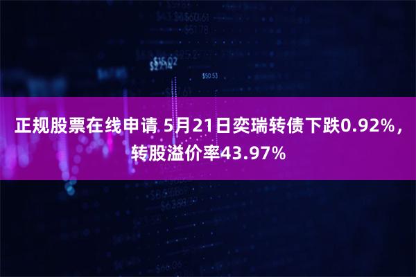 正规股票在线申请 5月21日奕瑞转债下跌0.92%，转股溢价率43.97%