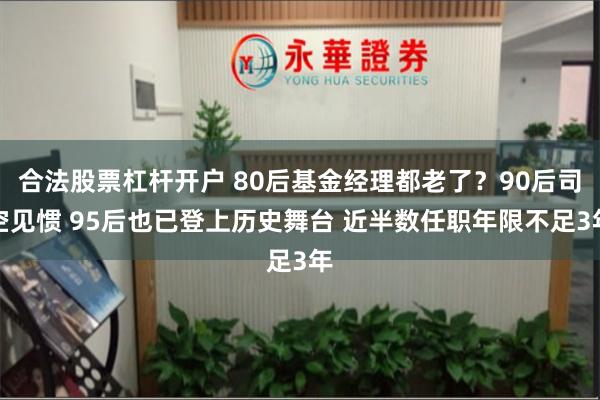 合法股票杠杆开户 80后基金经理都老了？90后司空见惯 95后也已登上历史舞台 近半数任职年限不足3年