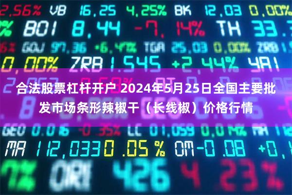 合法股票杠杆开户 2024年5月25日全国主要批发市场条形辣椒干（长线椒）价格行情