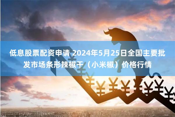 低息股票配资申请 2024年5月25日全国主要批发市场条形辣椒干（小米椒）价格行情