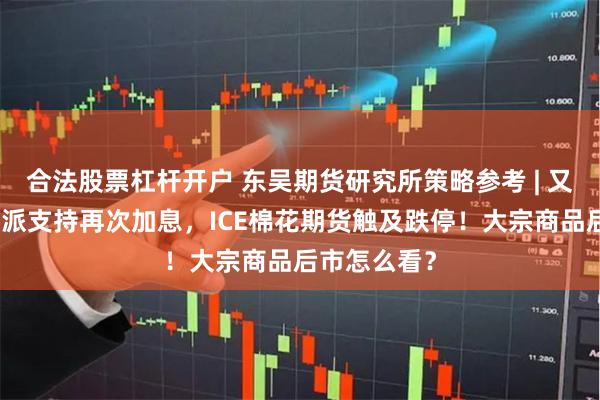 合法股票杠杆开户 东吴期货研究所策略参考 | 又一美联储鹰派支持再次加息，ICE棉花期货触及跌停！大宗商品后市怎么看？