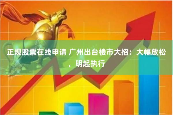 正规股票在线申请 广州出台楼市大招：大幅放松，明起执行