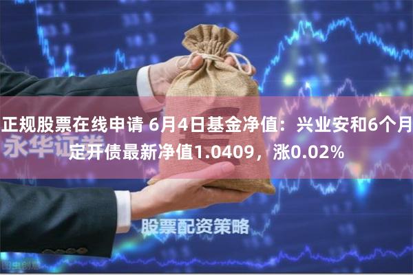 正规股票在线申请 6月4日基金净值：兴业安和6个月定开债最新净值1.0409，涨0.02%