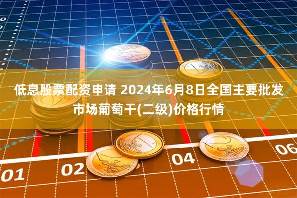 低息股票配资申请 2024年6月8日全国主要批发市场葡萄干(二级)价格行情