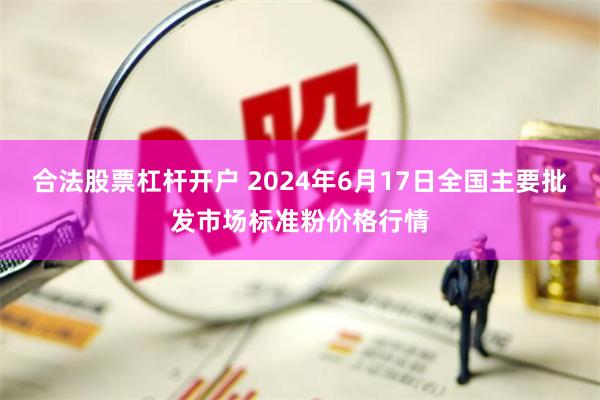 合法股票杠杆开户 2024年6月17日全国主要批发市场标准粉价格行情