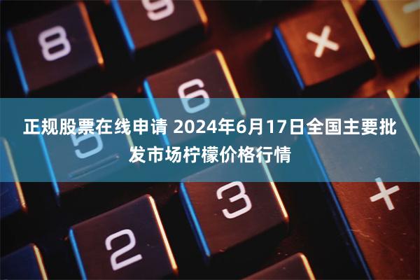 正规股票在线申请 2024年6月17日全国主要批发市场柠檬价格行情