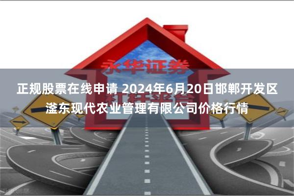 正规股票在线申请 2024年6月20日邯郸开发区滏东现代农业管理有限公司价格行情