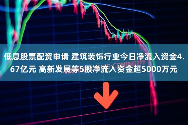 低息股票配资申请 建筑装饰行业今日净流入资金4.67亿元 高新发展等5股净流入资金超5000万元