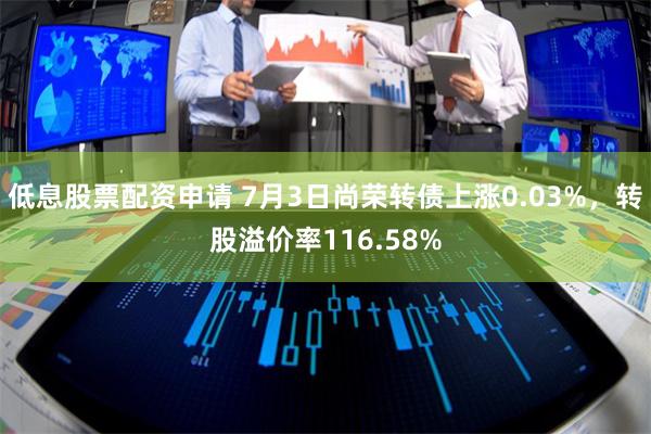 低息股票配资申请 7月3日尚荣转债上涨0.03%，转股溢价率116.58%