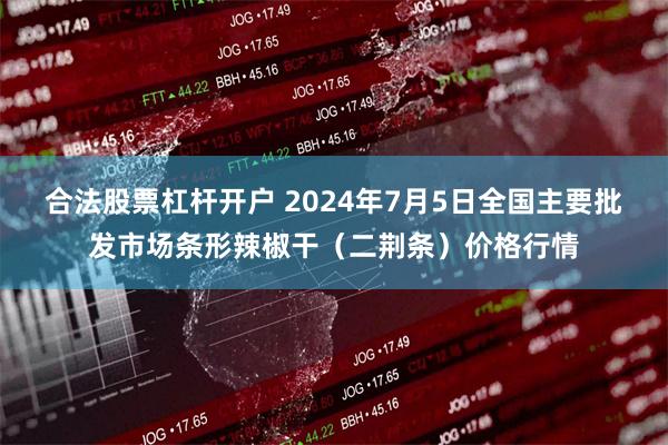 合法股票杠杆开户 2024年7月5日全国主要批发市场条形辣椒干（二荆条）价格行情