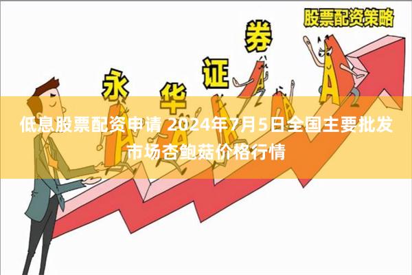 低息股票配资申请 2024年7月5日全国主要批发市场杏鲍菇价格行情