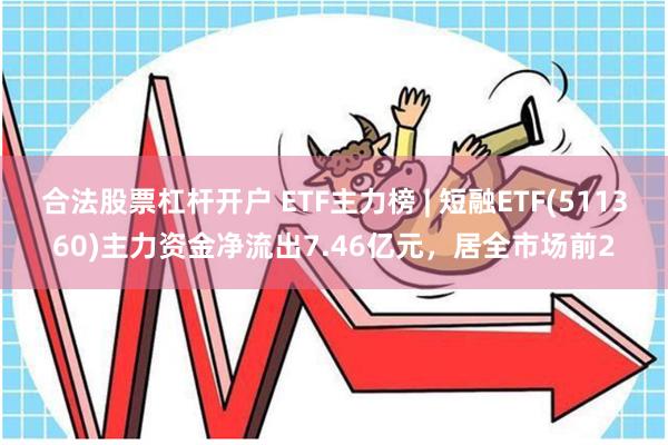 合法股票杠杆开户 ETF主力榜 | 短融ETF(511360)主力资金净流出7.46亿元，居全市场前2